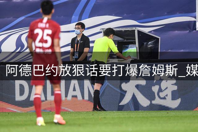 阿德巴约放狠话要"打爆"詹姆斯 媒体人期待技术对决而非身体对抗
